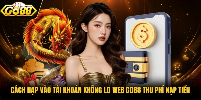 Cách nạp vào tài khoản không lo web Go88 thu phí nạp tiền