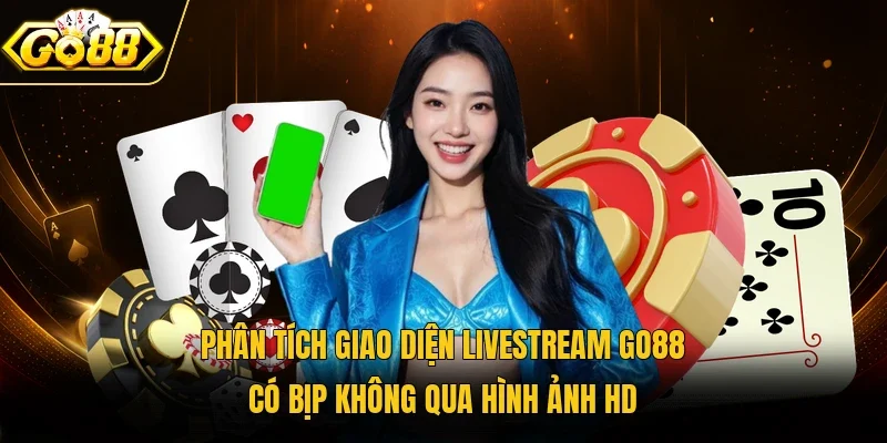 Phân tích giao diện livestream Go88 có bịp không qua hình ảnh HD